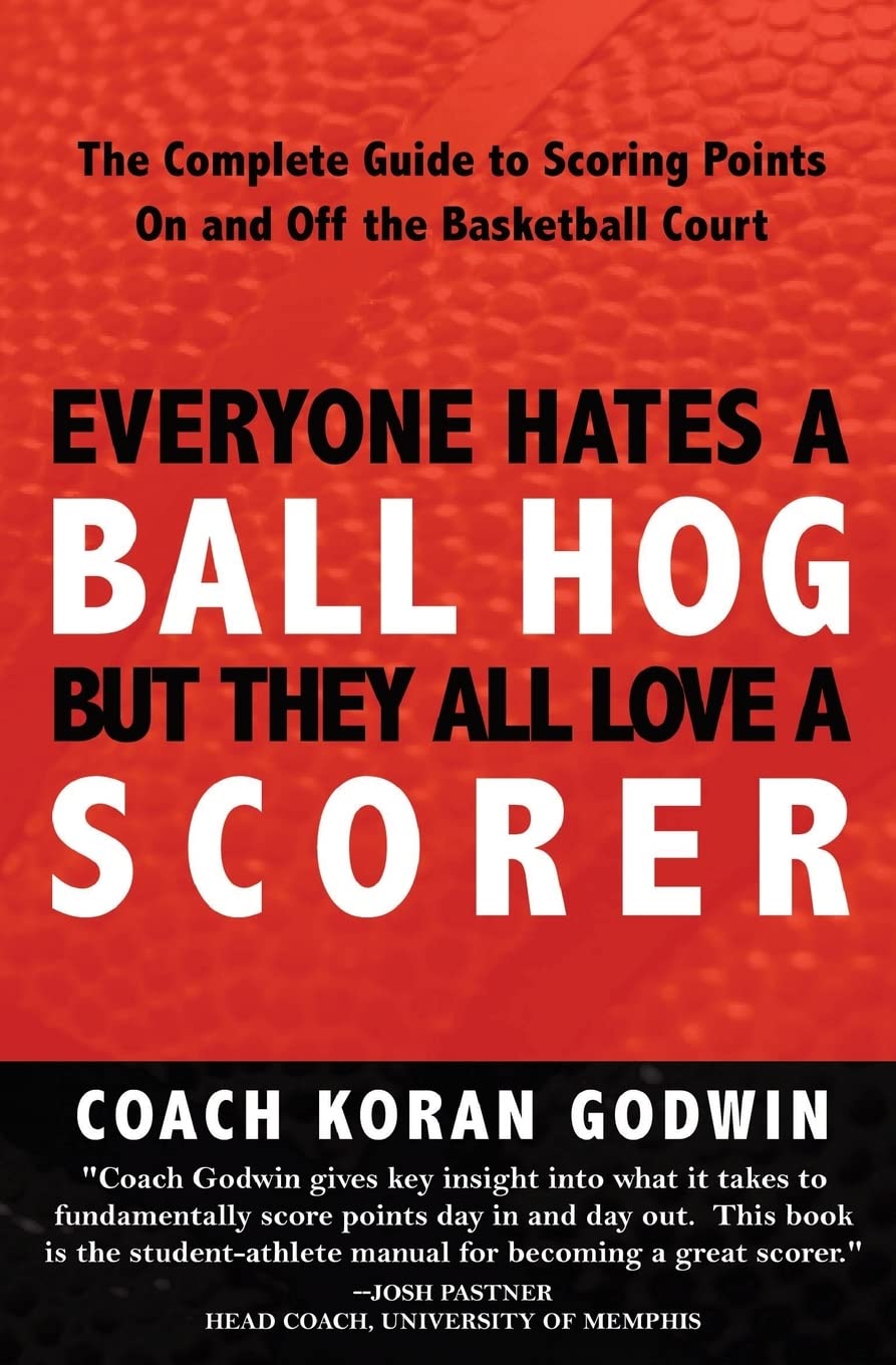Everyone Hates A Ball Hog But They All Love A Scorer: The Complete Guide To Scoring Points On And Off The Basketball Court Leisure & Fun