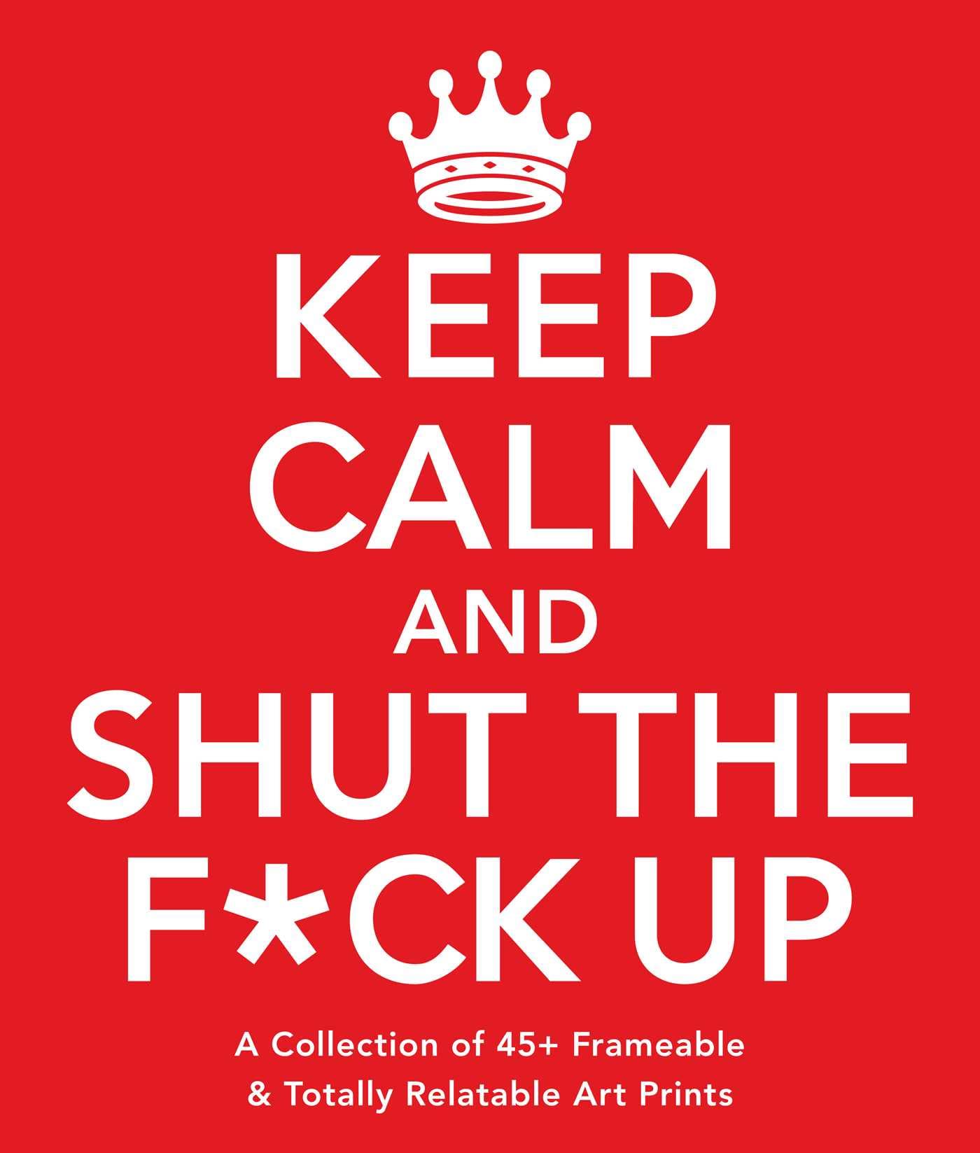 Keep Calm and Shut the F*ck Up: A Collection of 45+ Frameable & Totally Relatable Art Prints Film, Art & Culture