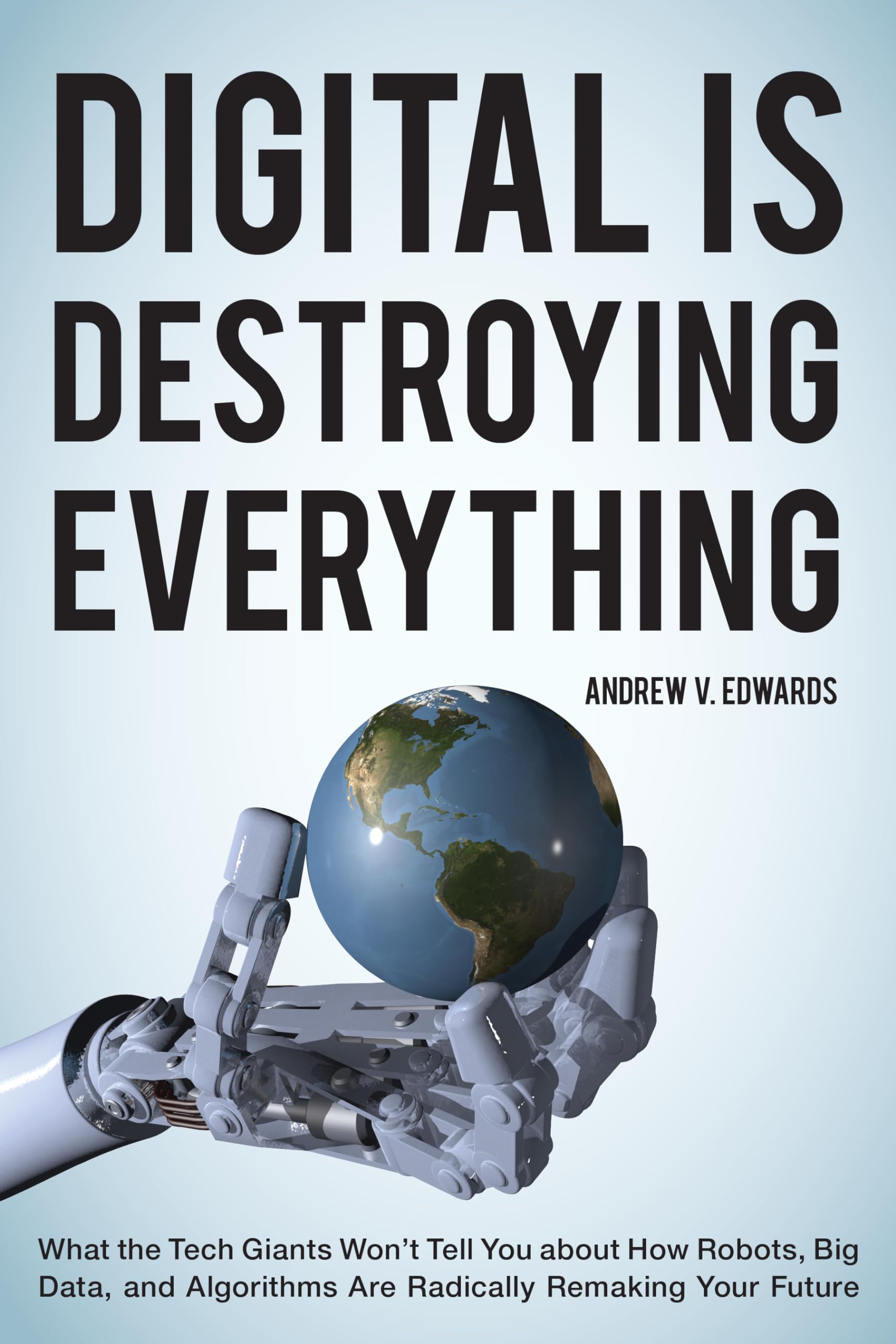 Digital is Destroying Everything: What the Tech Giants Won't Tell You About How Robots, Big Data, and Algorithms are Radically Remaking Your Future Social Sciences