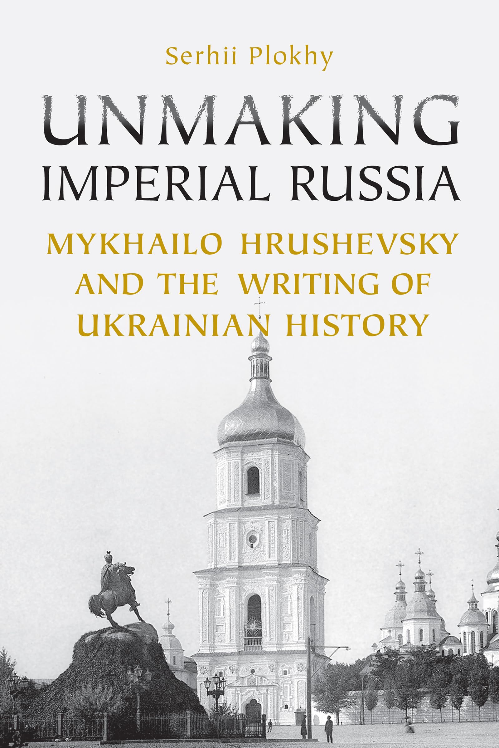 Unmaking Imperial Russia: Mykhailo Hrushevsky and the Writing of Ukrainian History Politics & Society