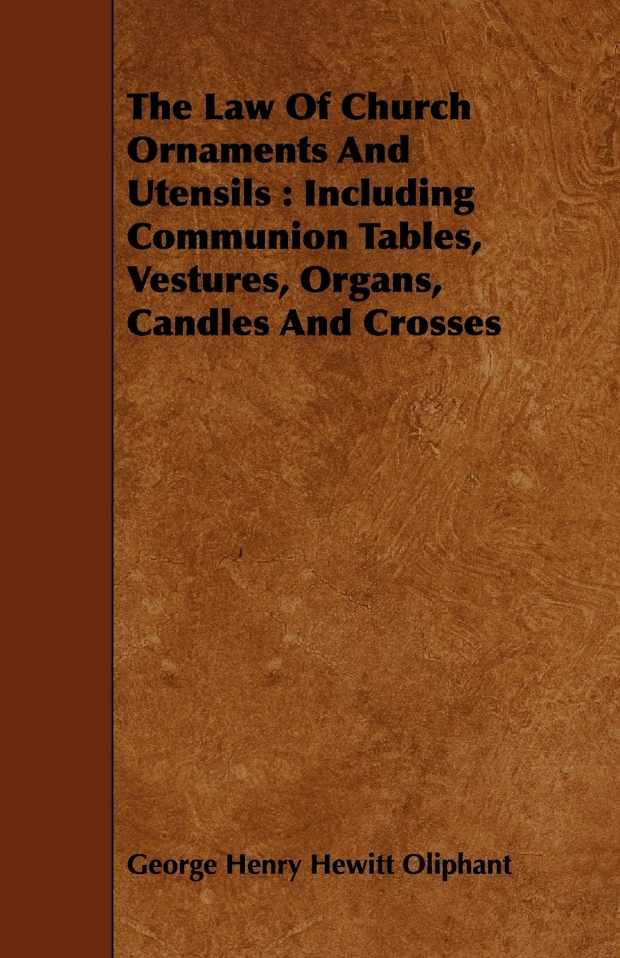 The Law of Church Ornaments and Utensils: Including Communion Tables, Vestures, Organs, Candles and Crosses Religion & Esotericism