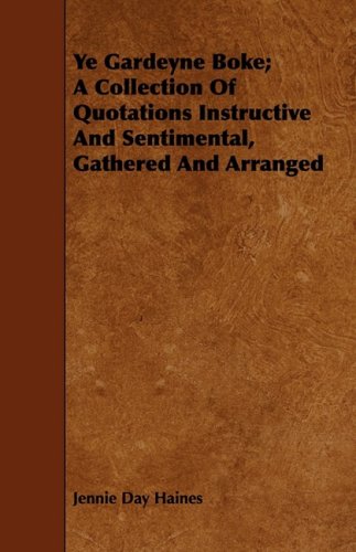 Ye Gardeyne Boke: A Collection of Quotations Instructive and Sentimental, Gathered and Arranged Garden & Plants