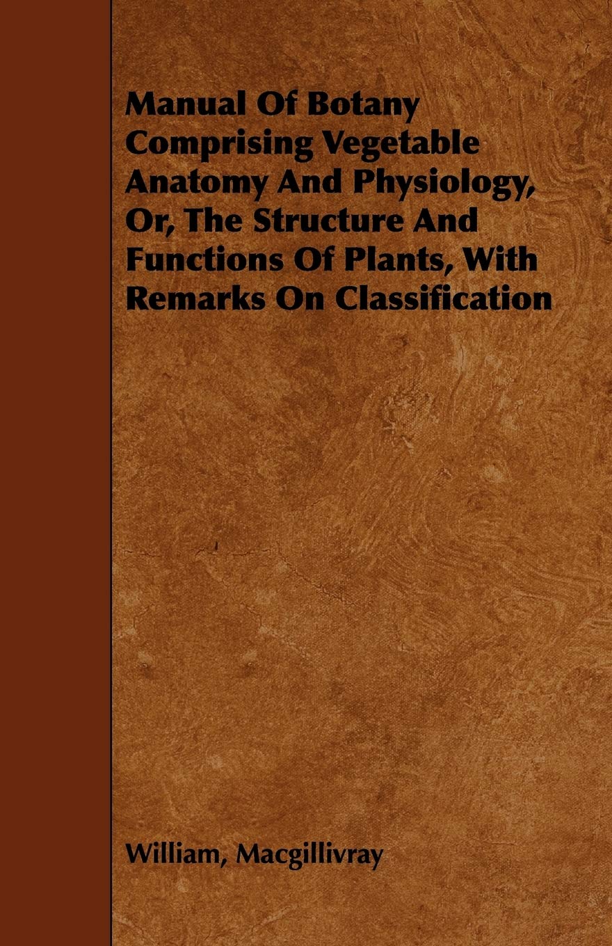 Manual of Botany Comprising Vegetable Anatomy and Physiology, Or, the Structure and Functions of Plants, With Remarks on Classification Business & Technology