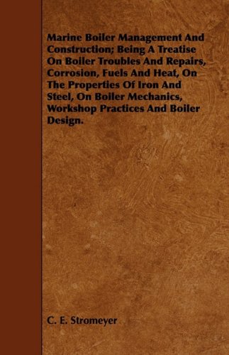 Marine Boiler Management and Construction: Being a Treatise on Boiler Troubles and Repairs, Corrosion, Fuels and Heat, on the Properties of Iron and ... Workshop Practices and Boiler Design Media & Communication