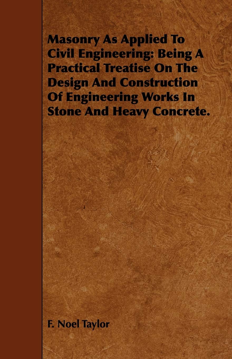 Masonry As Applied to Civil Engineering: Being a Practical Treatise on the Design and Construction of Engineering Works in Stone and Heavy Concrete Business & Technology