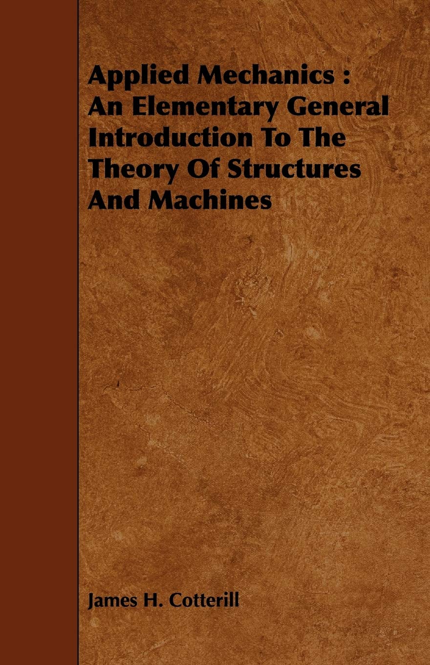 Applied Mechanics: An Elementary General Introduction to the Theory of Structures and Machines; with Diagrams, Illustrations, and Examples Business & Technology