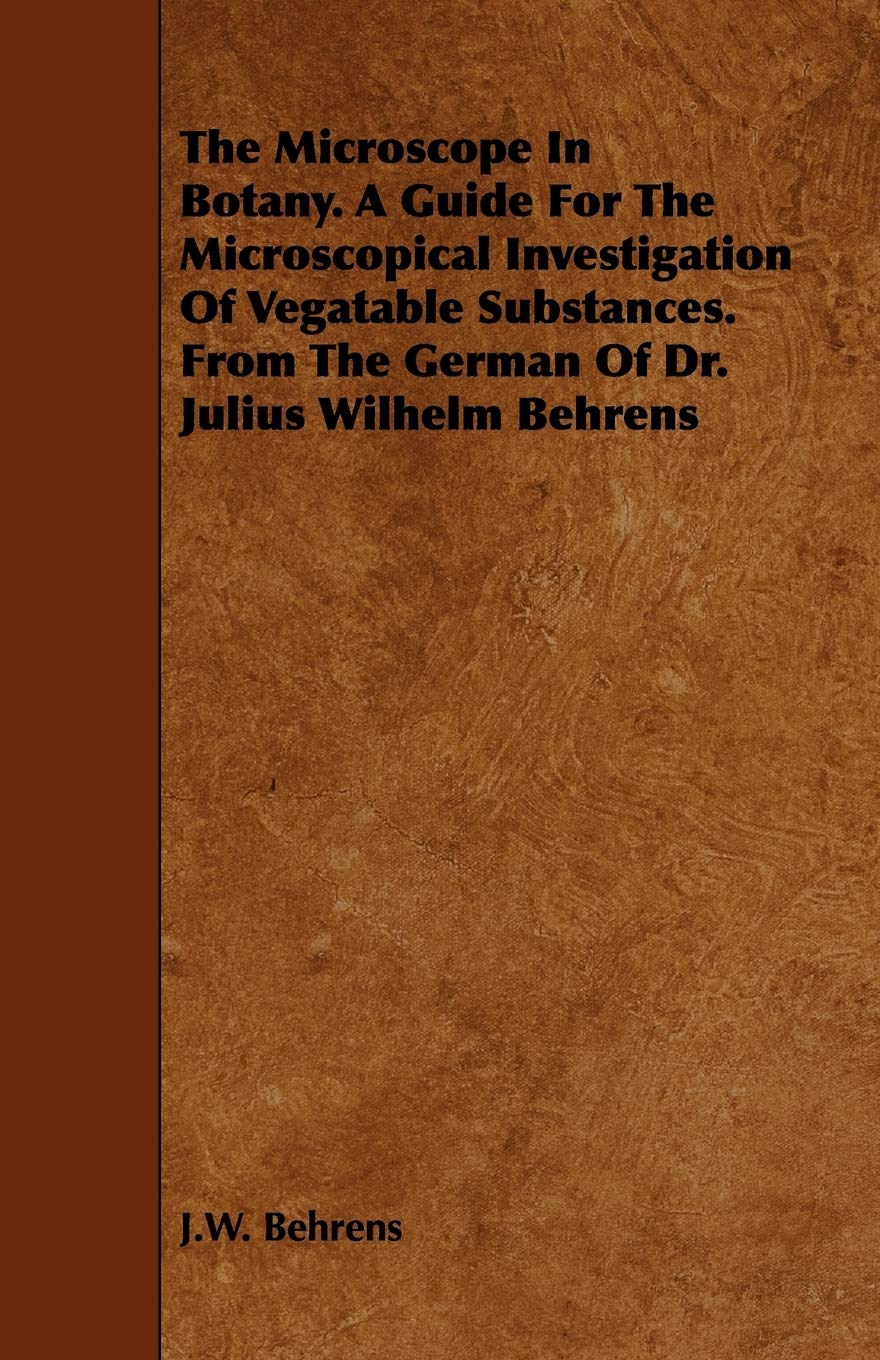 The Microscope In Botany. A Guide For The Microscopical Investigation Of Vegatable Substances. From The German Of Dr. Julius Wilhelm Behrens book