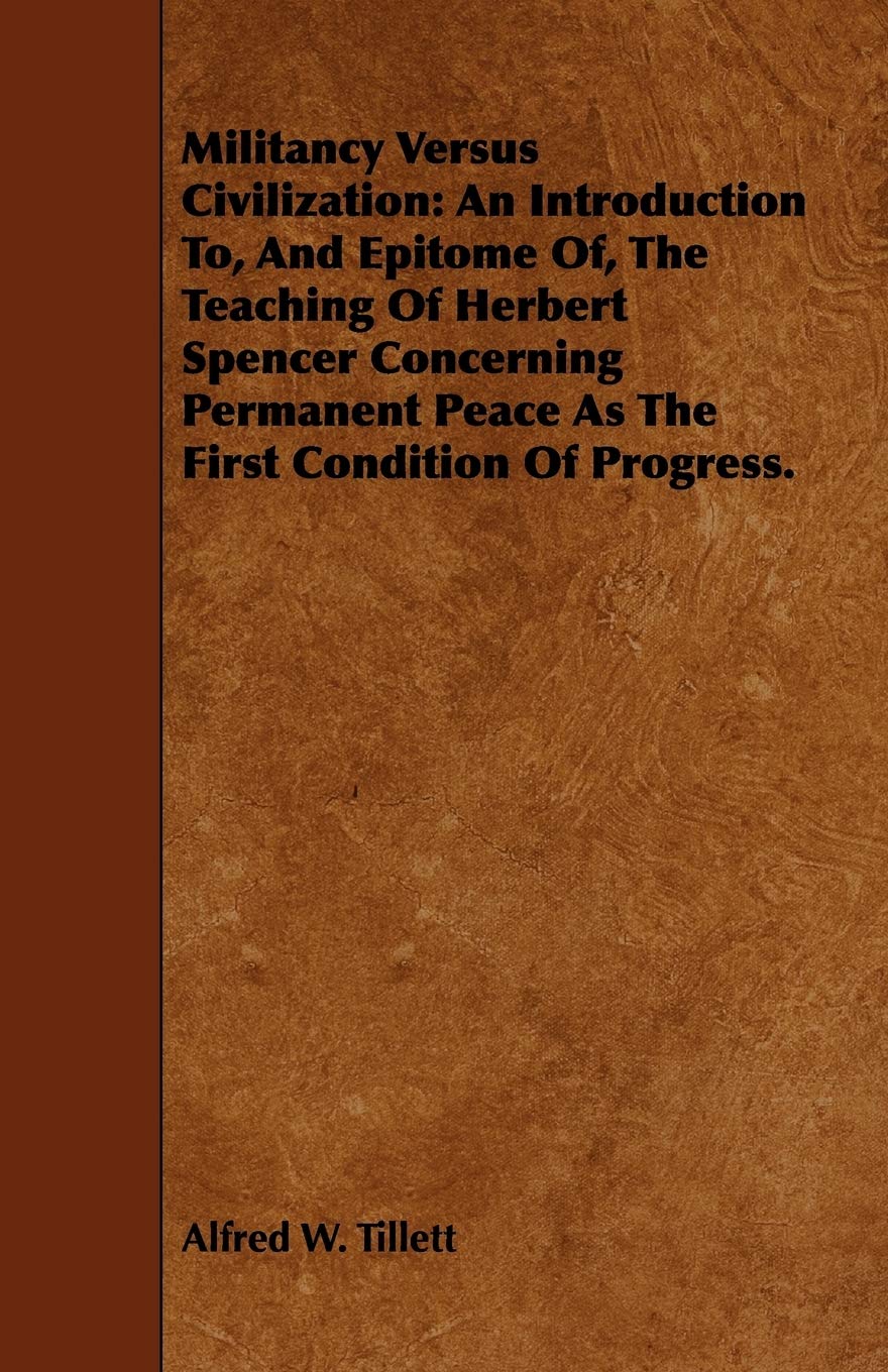 Militancy Versus Civilization: An Introduction To, And Epitome Of, The Teaching Of Herbert Spencer Concerning Permanent Peace As The First Condition Of Progress. book