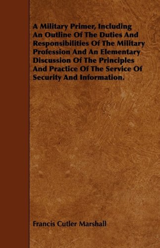 A Military Primer, Including An Outline Of The Duties And Responsibilities Of The Military Profession And An Elementary Discussion Of The Principles ... Of The Service Of Security And Information Politics & History
