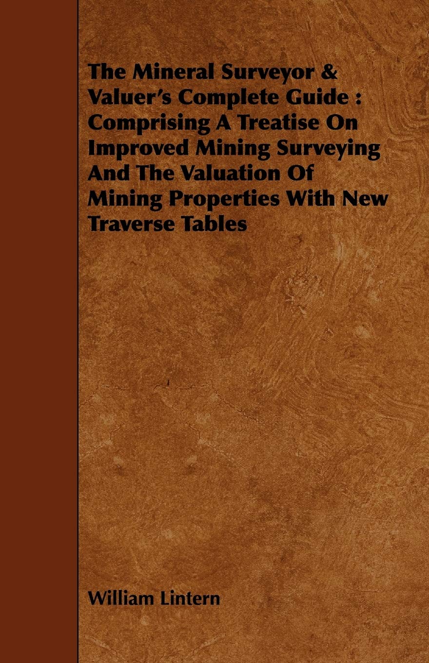 The Mineral Surveyor & Valuer's Complete Guide: Comprising a Treatise on Improved Mining Surveying and the Valuation of Mining Properties With New Traverse Tables Business & Technology