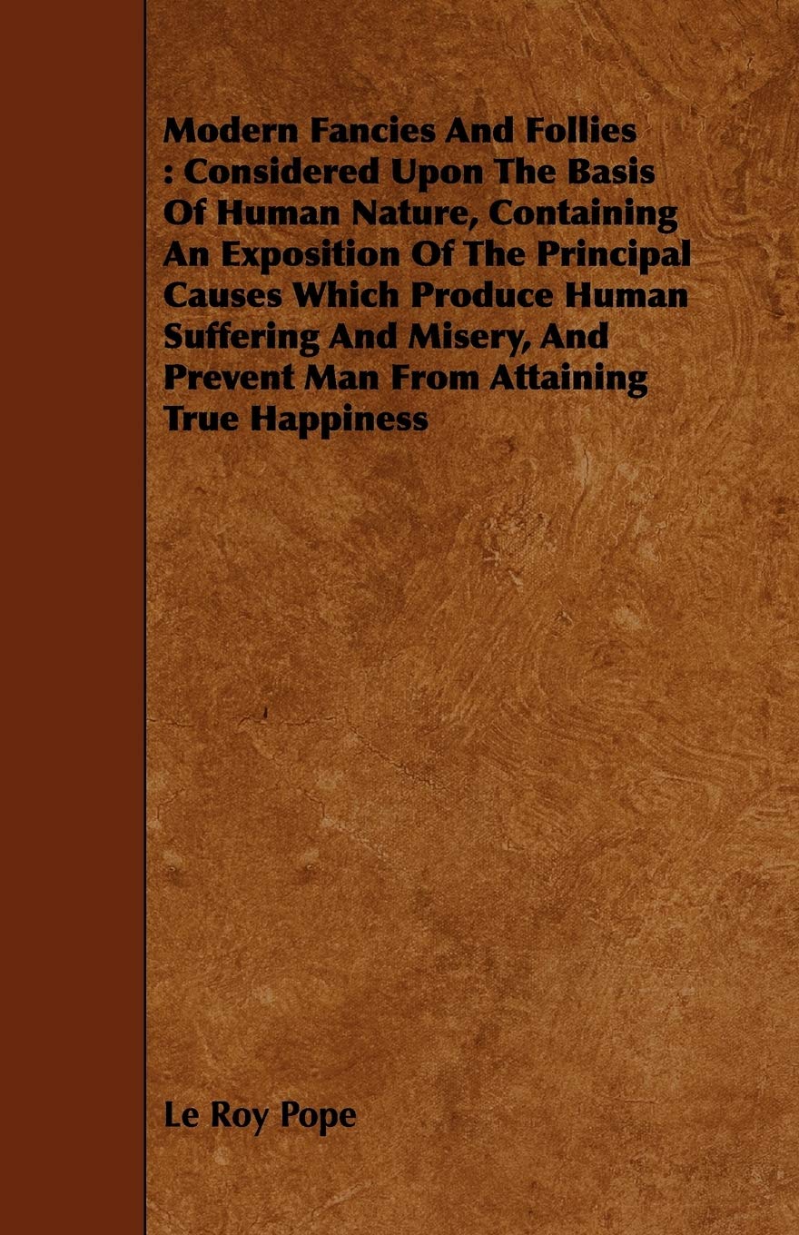 Modern Fancies and Follies: Considered upon the Basis of Human Nature, Containing an Exposition of the Principal Causes Which Produce Human Suffering ... and Prevent Man from Attaining True Happiness Books