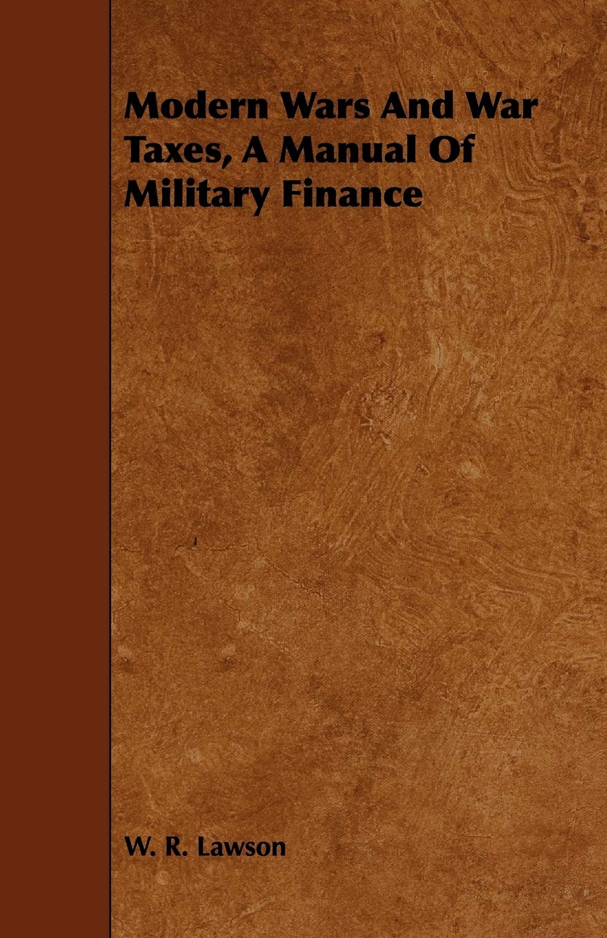 Modern Wars and War Taxes, a Manual of Military Finance Politics & History