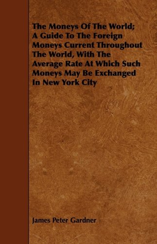 The Moneys of the World: A Guide to the Foreign Moneys Current Throughout the World, With the Average Rate at Which Such Moneys May Be Exchanged in New York City Business, Finance & Career