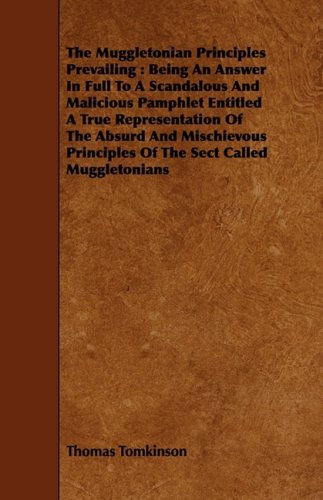 The Muggletonian Principles Prevailing: Being an Answer in Full to a Scandalous and Malicious Pamphlet Entitled a True Representation of the Absurd ... Principles of the Sect Called Muggletonians Politics & History