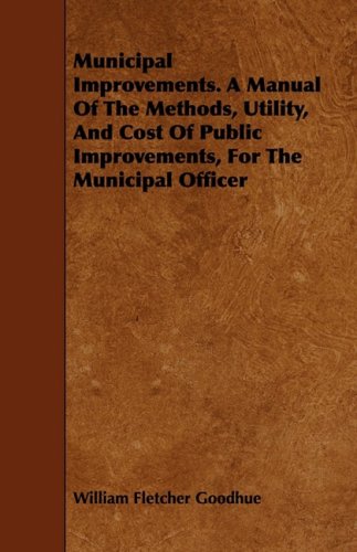 Municipal Improvements: A Manual of the Methods, Utility, and Cost of Public Improvements, for the Municipal Officer Reference Books