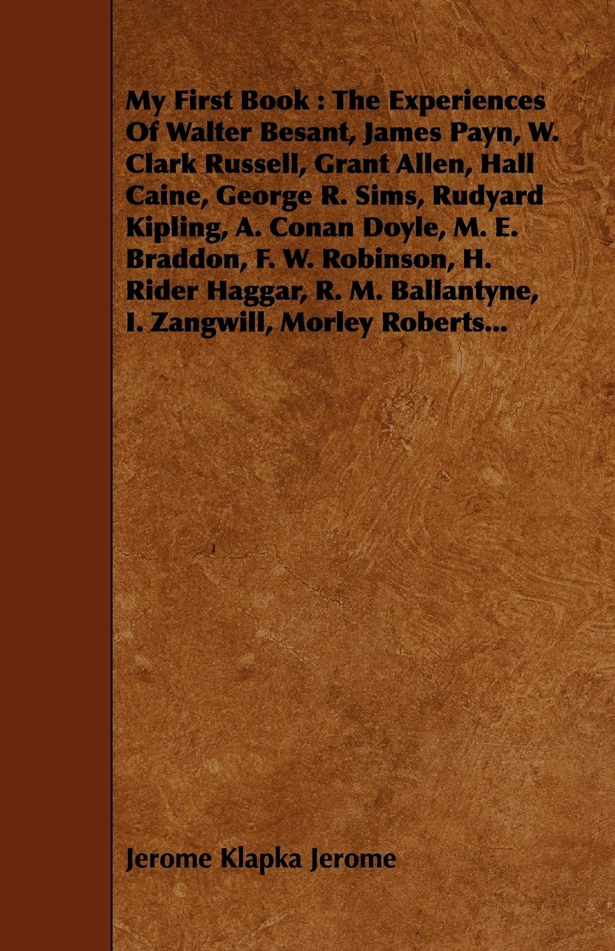 My First Book: The Experiences Of Walter Besant, James Payn, W. Clark Russell, Grant Allen, Hall Caine, George R. Sims, Rudyard Kipling, A. Conan ... R. M. Ballantyne, I. Zangwill, Morley Roberts Memories