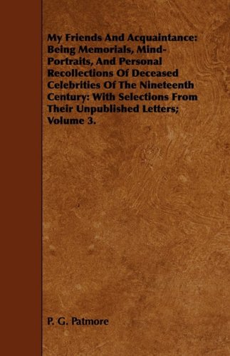 My Friends and Acquaintance: Being Memorials, Mind-portraits, and Personal Recollections of Deceased Celebrities of the Nineteenth Century: With ... From Their Unpublished Letters; Volume 3. Memories