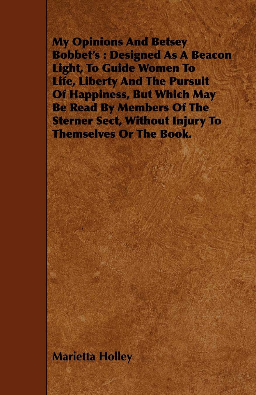 My Opinions and Betsey Bobbet's: Designed As A Beacon Light, To Guide Women To Life, Liberty And The Pursuit Of Happiness, But Which May Be Read By ... Without Injury To Themselves Or The Book Contemporary literature Books