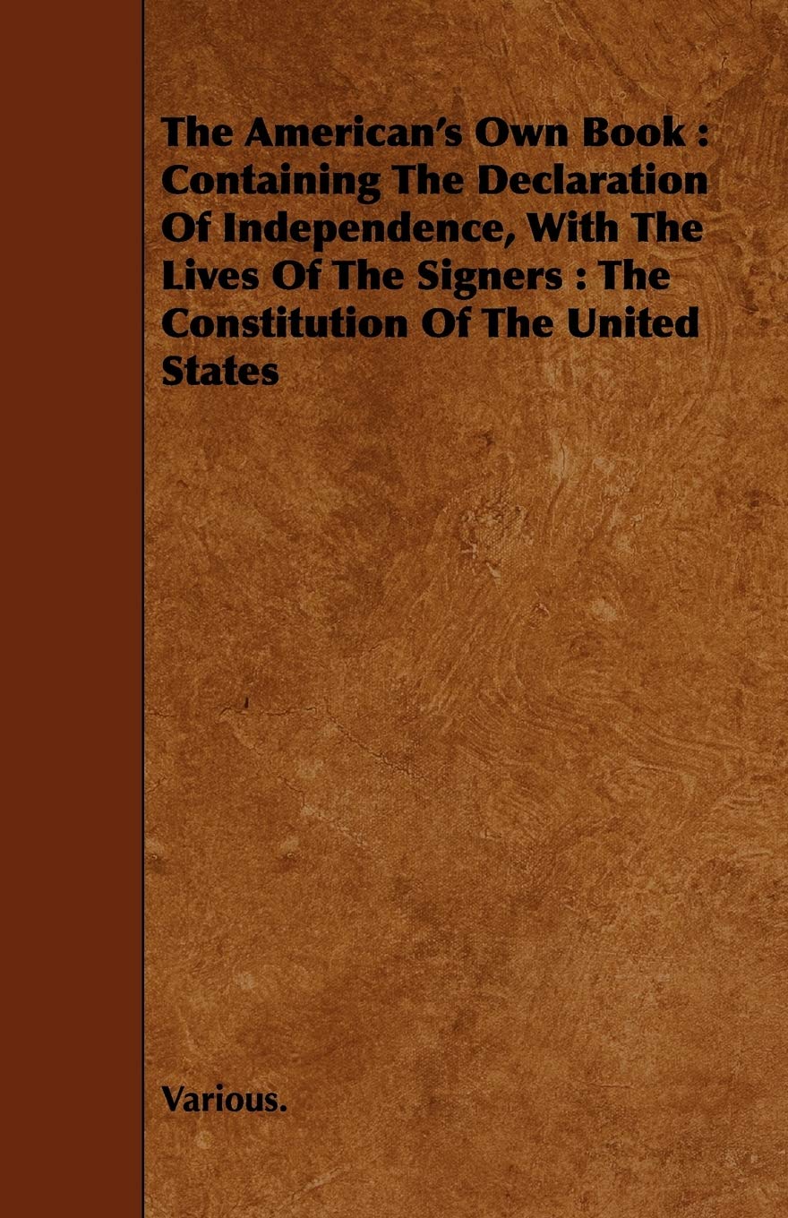 The American's Own Book: Containing the Declaration of Independence, With the Lives of the Signers: the Constitution of the United States Politics & History