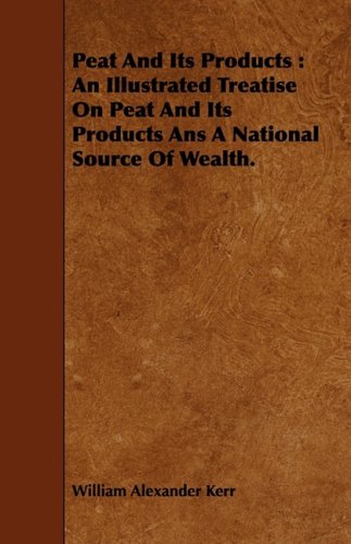 Peat and Its Products: An Illustrated Treatise on Peat and Its Products Ans a National Source of Wealth Reference Books