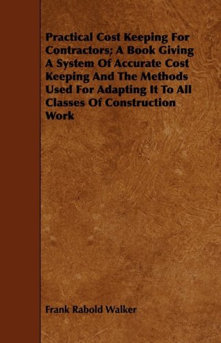 Practical Cost Keeping for Contractors: A Book Giving a System of Accurate Cost Keeping and the Methods Used for Adapting It to All Classes of Construction Work Business, Finance & Career