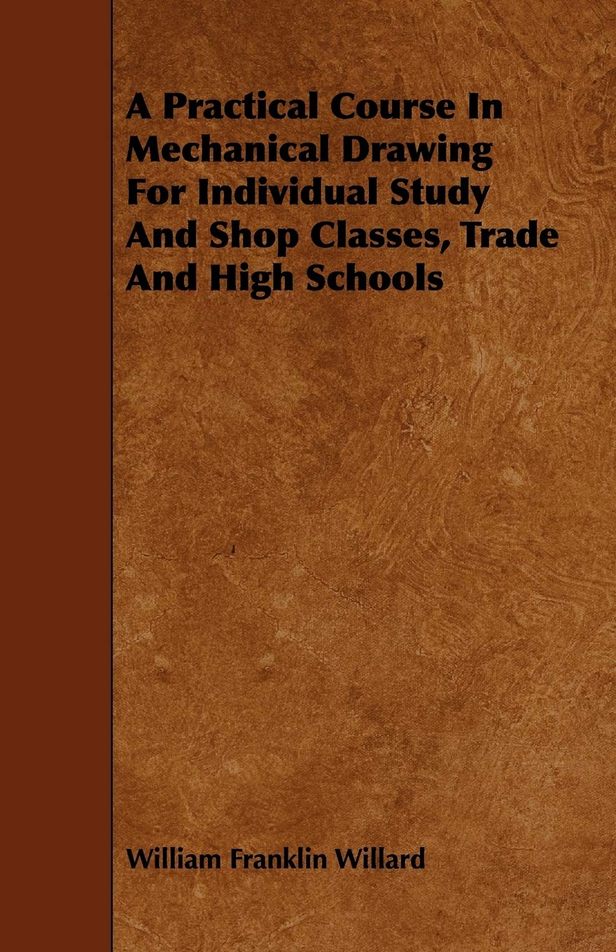 A Practical Course in Mechanical Drawing for Individual Study and Shop Classes, Trade and High Schools Learning & Reference