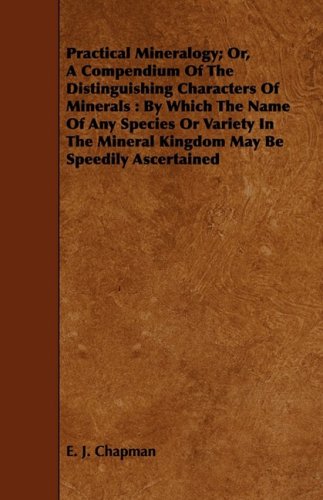 Practical Mineralogy: Or, a Compendium of the Distinguishing Characters of Minerals : by Which the Name of Any Species or Variety in the Mineral Kingdom May Be Speedily Ascertained Religion & Esotericism