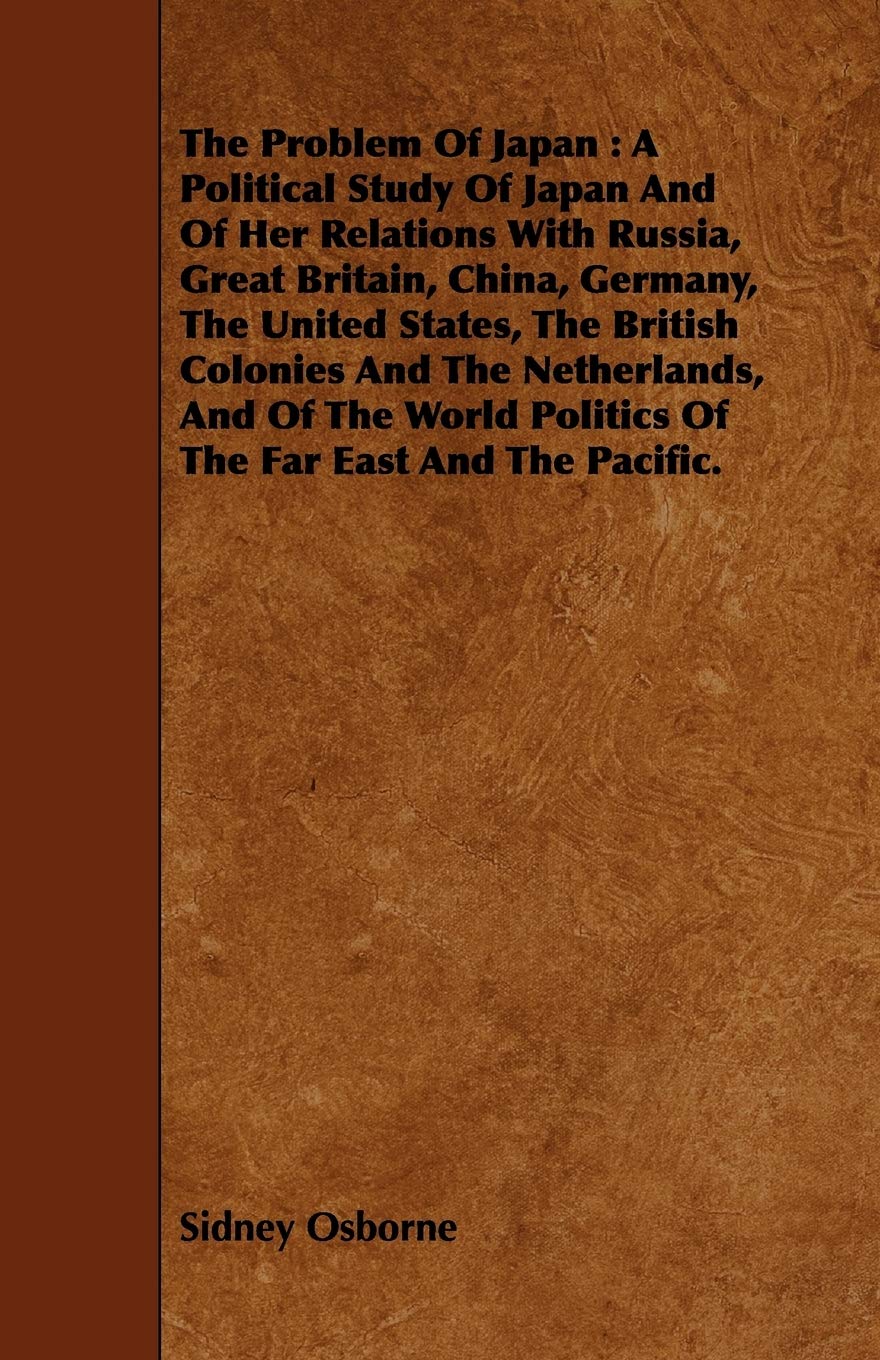 The Problem of Japan: A Political Study Of Japan And Of Her Relations With Russia, Great Britain, China, Germany, The United States, The British ... Politics Of The Far East And The Pacific Politics & History