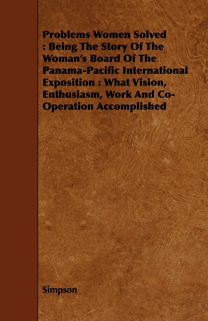 Problems Women Solved: Being the Story of the Woman's Board of the Panama-pacific International Exposition : What Vision, Enthusiasm, Work and Co-operation Accomplished Politics & History