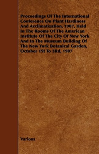 Proceedings Of The International Conference On Plant Hardiness And Acclimatization, 1907, Held In The Rooms Of The American Institute Of The City Of ... Botanical Garden, October 1St To 3Rd, 1907 Mathematics