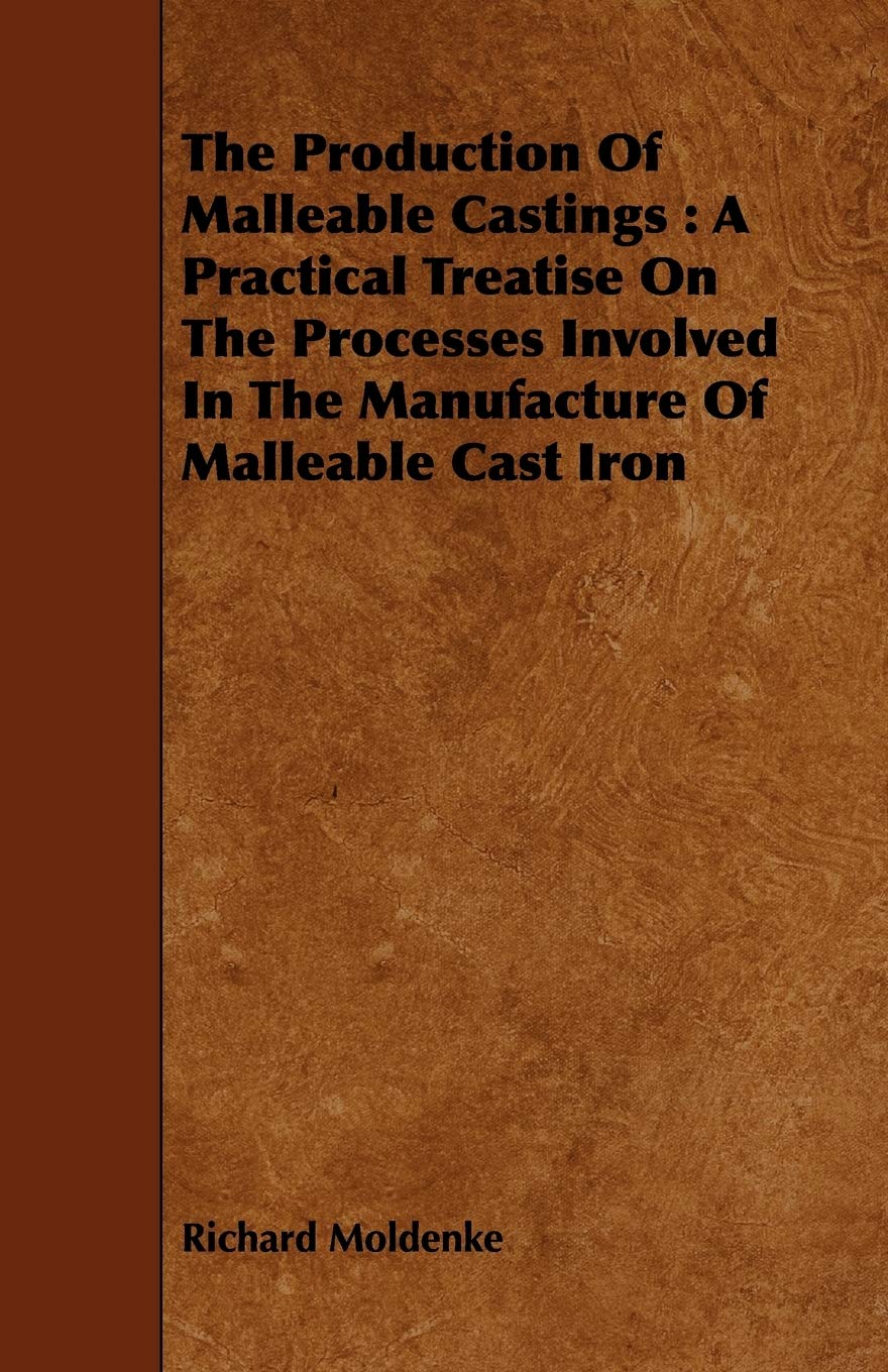 The Production of Malleable Castings: A Practical Treatise on the Processes Involved in the Manufacture of Malleable Cast Iron Media & Communication