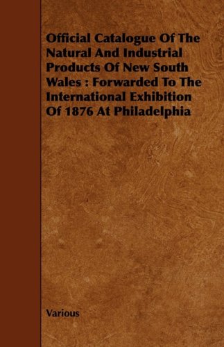 Official Catalogue of the Natural and Industrial Products of New South Wales: Forwarded to the International Exhibition of 1876 at Philadelphia Politics & History