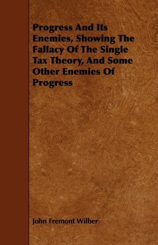 Progress and Its Enemies, Showing the Fallacy of the Single Tax Theory, and Some Other Enemies of Progress Politics & History