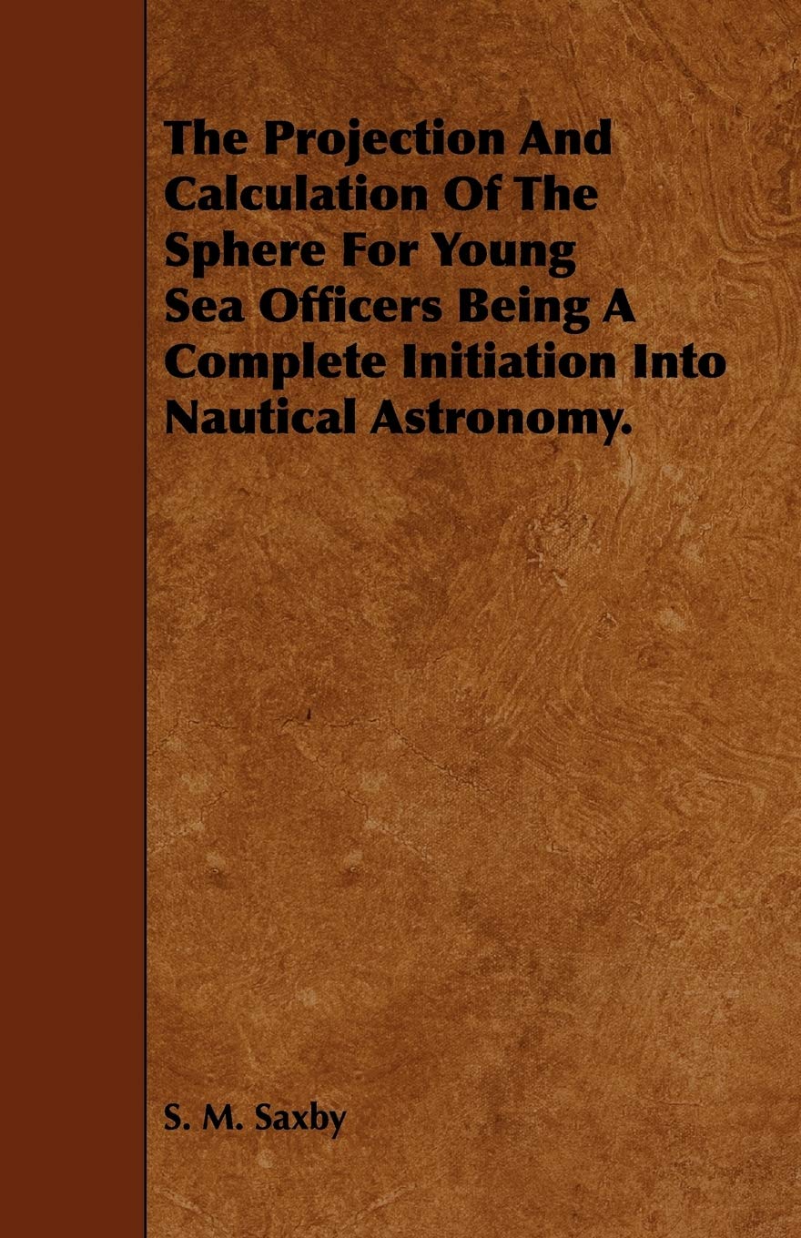 The Projection and Calculation of the Sphere for Young Sea Officers Being a Complete Initiation into Nautical Astronomy. Learning & Reference