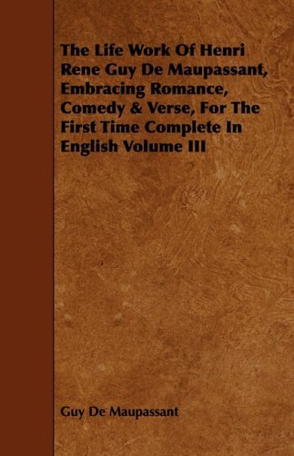 The Life Work of Henri Rene Guy De Maupassant, Embracing Romance, Comedy & Verse, for the First Time Complete in English (3) Contemporary literature