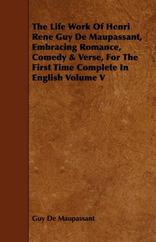 The Life Work of Henri Rene Guy De Maupassant, Embracing Romance, Comedy & Verse, for the First Time Complete in English (5) Contemporary literature