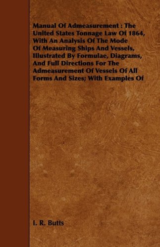 Manual of Admeasurement: The United States Tonnage Law Of 1864, With An Analysis Of The Mode Of Measuring Ships And Vessels, Illustrated By Formulae, ... Of All Forms And Sizes; With Examples Of Politics & History