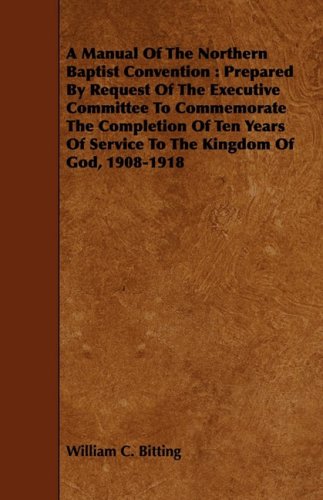 A Manual of the Northern Baptist Convention: Prepared by Request of the Executive Committee to Commemorate the Completion of Ten Years of Service to the Kingdom of God, 1908-1918 Religion & Esotericism