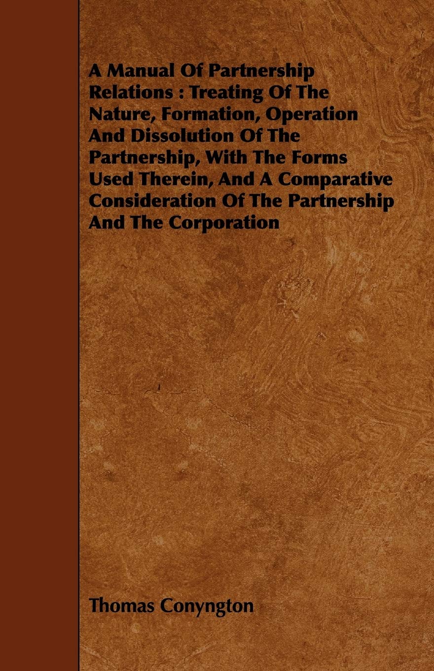 A Manual of Partnership Relations: Treating of the Nature, Formation, Operation and Dissolution of the Partnership, With the Forms Used Therein, and a ... of the Partnership and the Corporation Business, Finance & Career