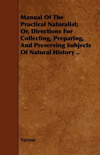 Manual of the Practical Naturalist; Or, Directions for Collecting, Preparing, and Preserving Subjects of Natural History Mathematics