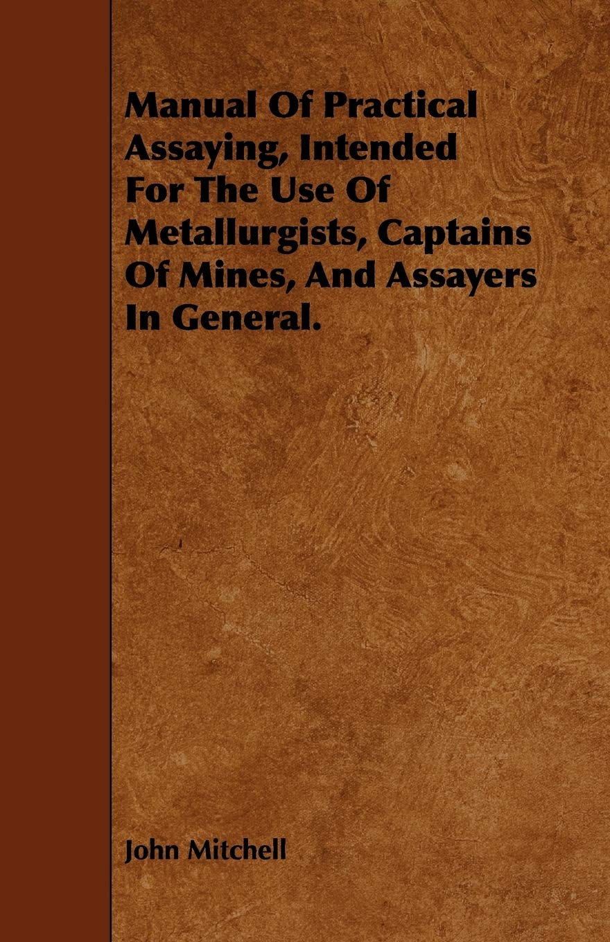 Manual of Practical Assaying, Intended for the Use of Metallurgists, Captains of Mines, and Assayers in General Media & Communication