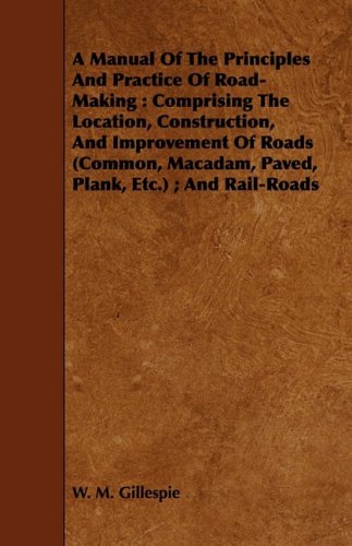 A Manual of the Principles and Practice of Road-making: Comprising the Location, Construction, and Improvement of Roads Common, Macadam, Paved, Plank, Etc.; and Rail-roads Media & Communication