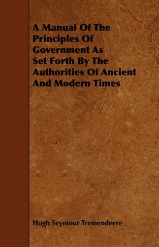 A Manual of the Principles of Government As Set Forth by the Authorities of Ancient and Modern Times Politics & History