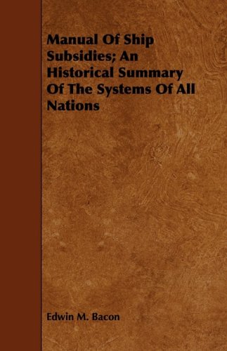 Manual of Ship Subsidies: An Historical Summary of the Systems of All Nations Politics & History