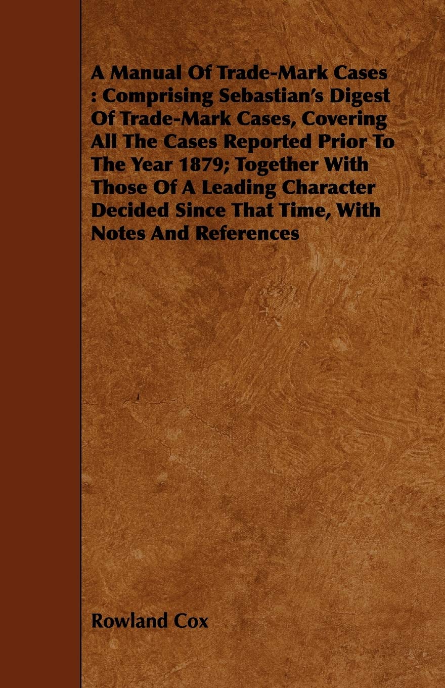 A Manual of Trade-mark Cases: Comprising Sebastian's Digest Of Trade-Mark Cases, Covering All The Cases Reported Prior To The Year 1879; Together With ... Since That Time, With Notes And References Law