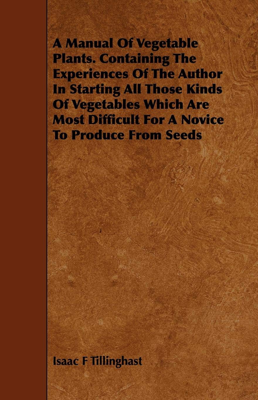 A Manual of Vegetable Plants. Containing the Experiences of the Author in Starting All Those Kinds of Vegetables Which Are Most Difficult for a ... Difficult for a Novice to Produce from Seeds Garden & Plants