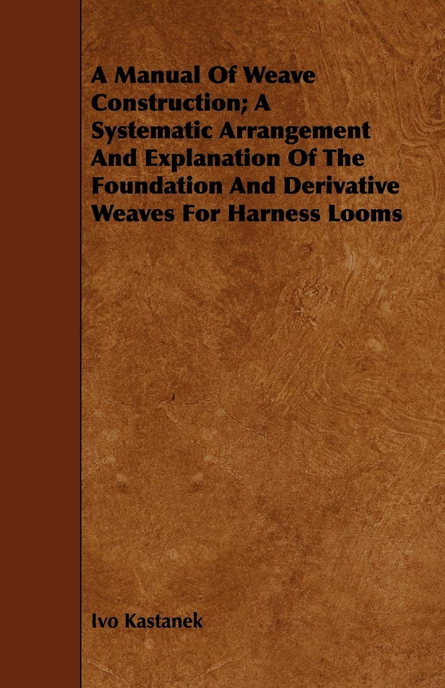 A Manual of Weave Construction: A Systematic Arrangement and Explanation of the Foundation and Derivative Weaves for Harness Looms Hobbies & Crafts