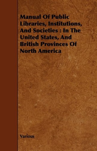 Manual of Public Libraries, Institutions, and Societies: In the United States, and British Provinces of North America Reference Books