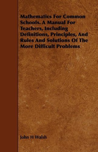 Mathematics for Common Schools: A Manual for Teachers, Including Definitions, Principles, and Rules and Solutions of the More Difficult Problems Learning & Reference