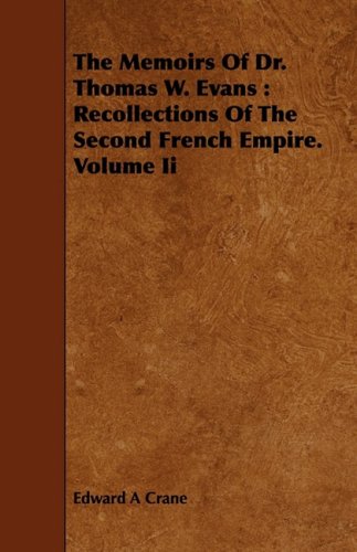 The Memoirs of Dr. Thomas W. Evans: Recollections of the Second French Empire: Recollections Of The Second French Empire. Volume Ii Memories